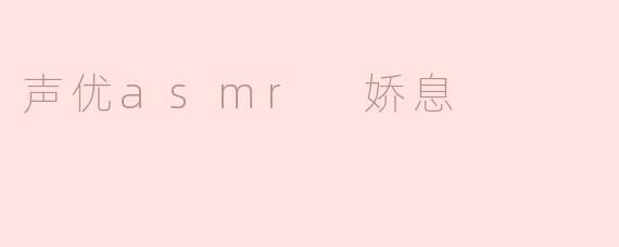 声优asmr 娇息